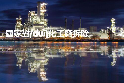 國家對(duì)化工廠拆除有什么要求嘛知乎？拆遷背后隱藏的秘密揭曉！